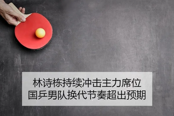 林诗栋持续冲击主力席位 国乒男队换代节奏超出预期