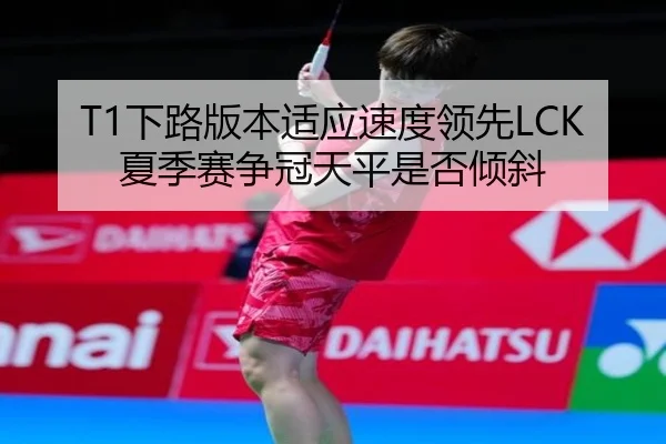 T1下路版本适应速度领先LCK夏季赛争冠天平是否倾斜
