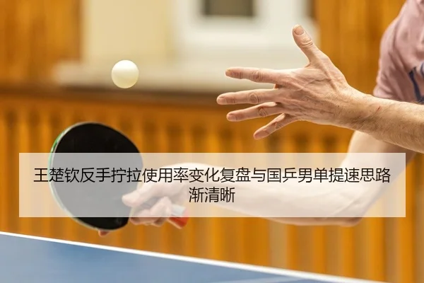 王楚钦反手拧拉使用率变化复盘与国乒男单提速思路渐清晰